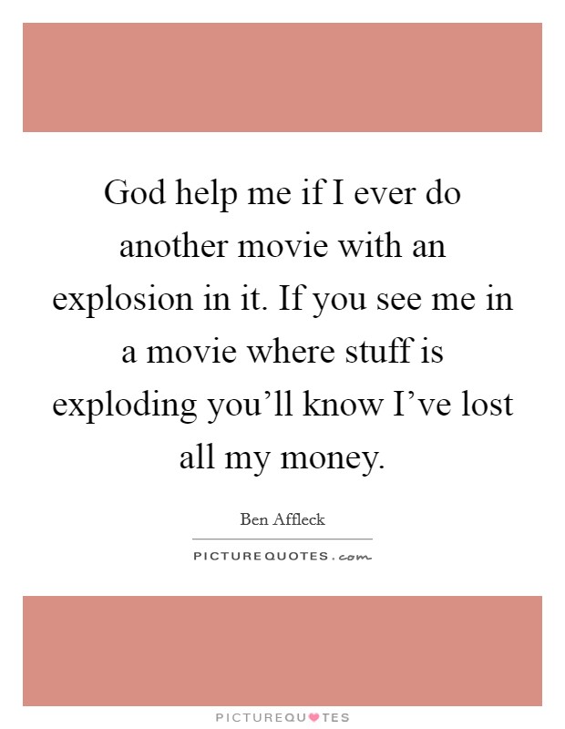 God help me if I ever do another movie with an explosion in it. If you see me in a movie where stuff is exploding you'll know I've lost all my money. Picture Quote #1