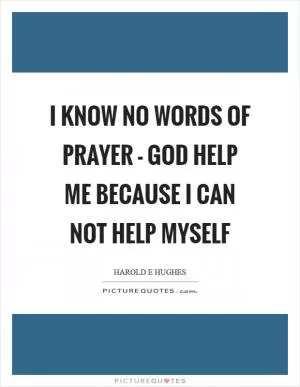 I know no words of prayer - God help me because I can not help myself Picture Quote #1