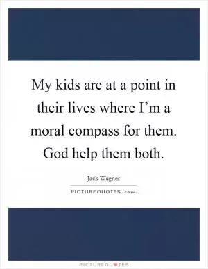 My kids are at a point in their lives where I’m a moral compass for them. God help them both Picture Quote #1