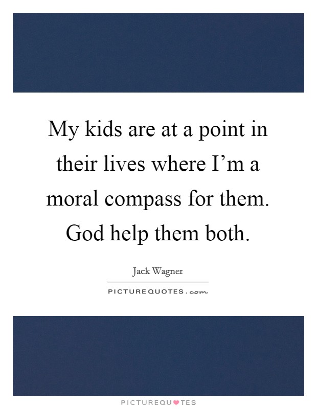 My kids are at a point in their lives where I'm a moral compass for them. God help them both. Picture Quote #1