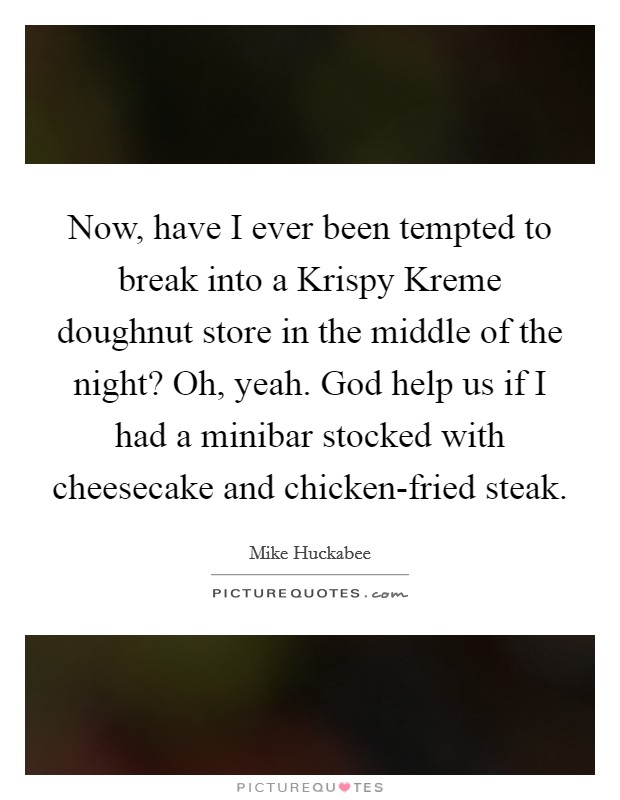 Now, have I ever been tempted to break into a Krispy Kreme doughnut store in the middle of the night? Oh, yeah. God help us if I had a minibar stocked with cheesecake and chicken-fried steak. Picture Quote #1