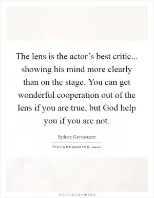 The lens is the actor’s best critic... showing his mind more clearly than on the stage. You can get wonderful cooperation out of the lens if you are true, but God help you if you are not Picture Quote #1
