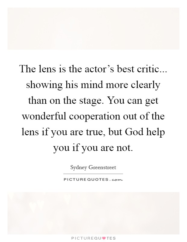 The lens is the actor's best critic... showing his mind more clearly than on the stage. You can get wonderful cooperation out of the lens if you are true, but God help you if you are not. Picture Quote #1