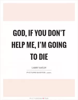 God, if You don’t help me, I’m going to die Picture Quote #1