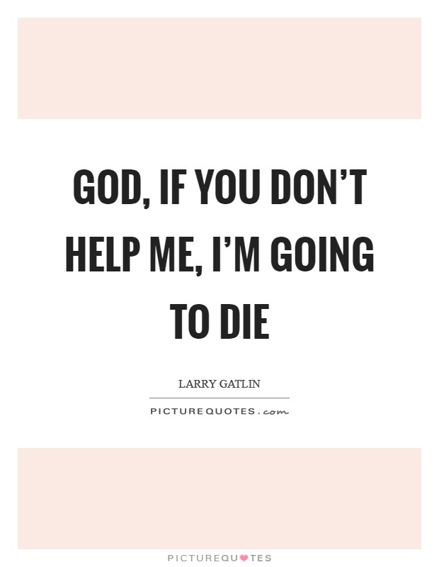 God, if You don't help me, I'm going to die Picture Quote #1