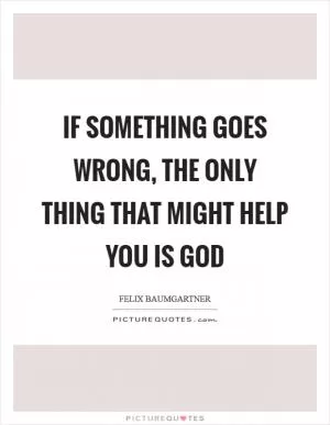 If something goes wrong, the only thing that might help you is God Picture Quote #1