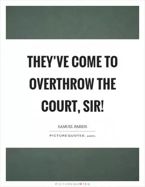 They’ve come to overthrow the court, sir! Picture Quote #1