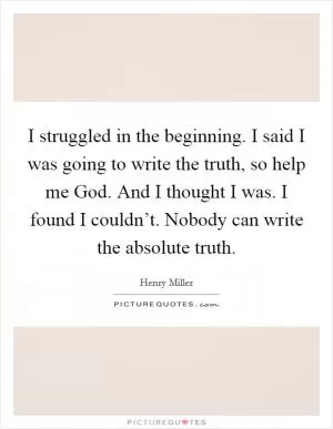 I struggled in the beginning. I said I was going to write the truth, so help me God. And I thought I was. I found I couldn’t. Nobody can write the absolute truth Picture Quote #1