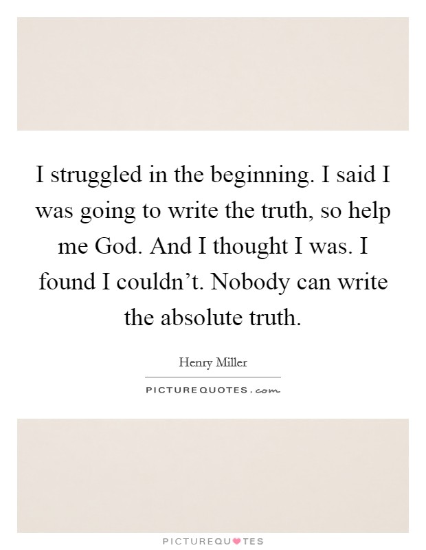I struggled in the beginning. I said I was going to write the truth, so help me God. And I thought I was. I found I couldn't. Nobody can write the absolute truth. Picture Quote #1