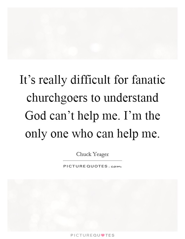 It's really difficult for fanatic churchgoers to understand God can't help me. I'm the only one who can help me. Picture Quote #1