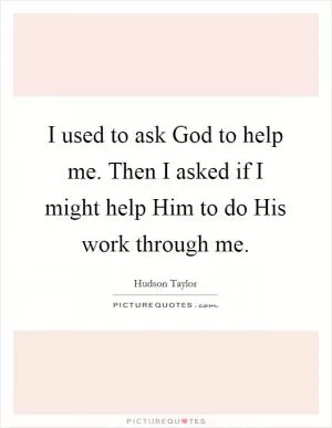 I used to ask God to help me. Then I asked if I might help Him to do His work through me Picture Quote #1