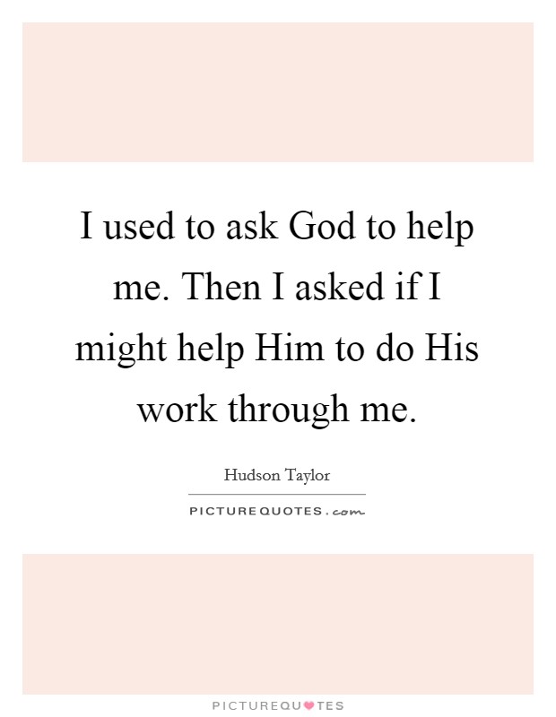 I used to ask God to help me. Then I asked if I might help Him to do His work through me. Picture Quote #1