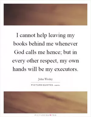 I cannot help leaving my books behind me whenever God calls me hence; but in every other respect, my own hands will be my executors Picture Quote #1