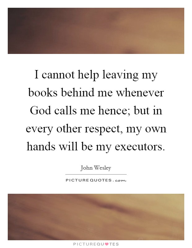 I cannot help leaving my books behind me whenever God calls me hence; but in every other respect, my own hands will be my executors. Picture Quote #1