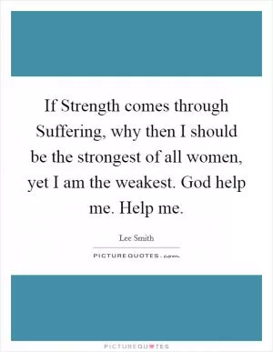 If Strength comes through Suffering, why then I should be the strongest of all women, yet I am the weakest. God help me. Help me Picture Quote #1