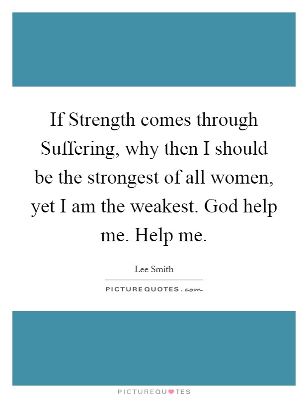 If Strength comes through Suffering, why then I should be the strongest of all women, yet I am the weakest. God help me. Help me. Picture Quote #1