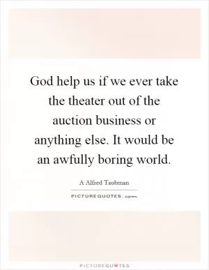 God help us if we ever take the theater out of the auction business or anything else. It would be an awfully boring world Picture Quote #1
