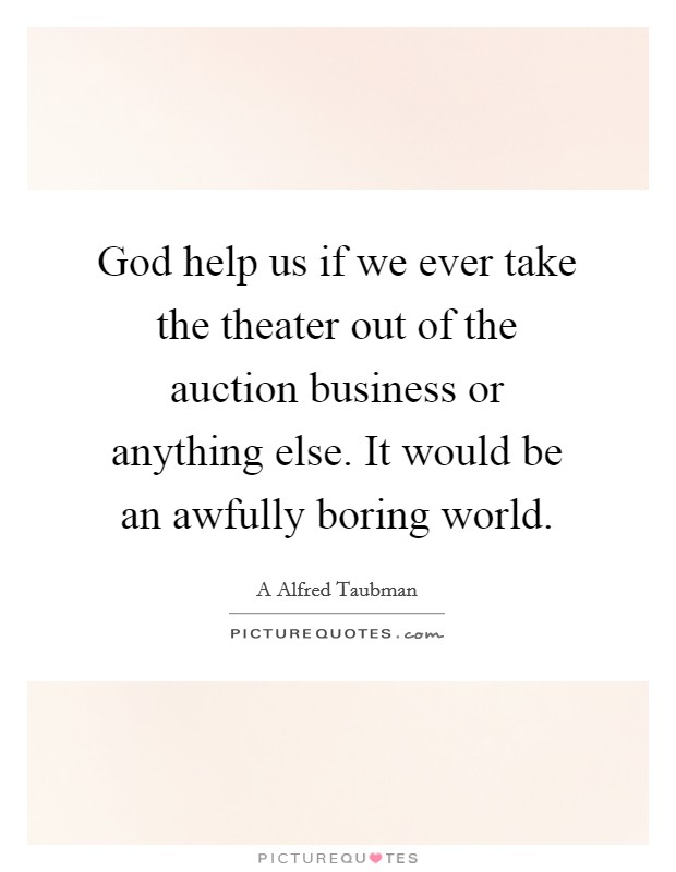 God help us if we ever take the theater out of the auction business or anything else. It would be an awfully boring world. Picture Quote #1