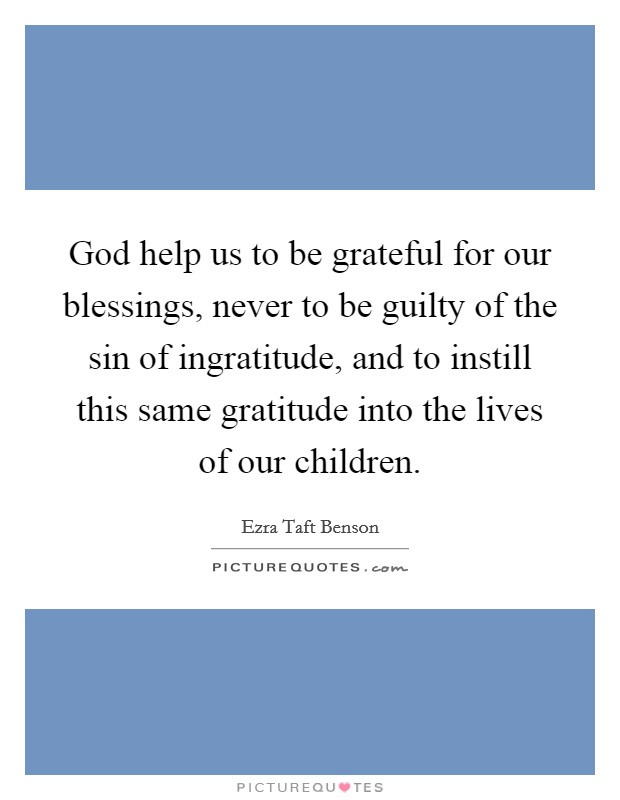 God help us to be grateful for our blessings, never to be guilty of the sin of ingratitude, and to instill this same gratitude into the lives of our children. Picture Quote #1