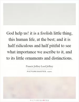 God help us! it is a foolish little thing, this human life, at the best; and it is half ridiculous and half pitiful to see what importance we ascribe to it, and to its little ornaments and distinctions Picture Quote #1
