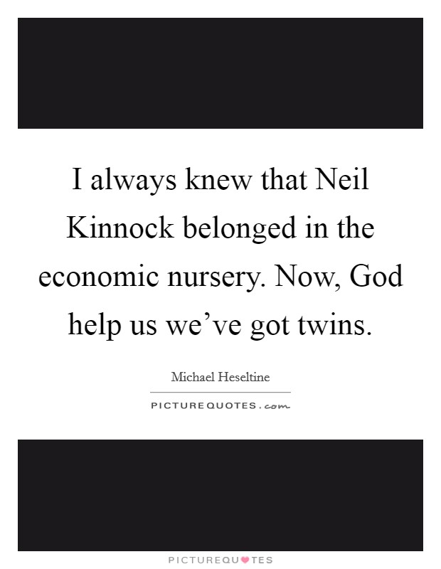 I always knew that Neil Kinnock belonged in the economic nursery. Now, God help us we've got twins. Picture Quote #1