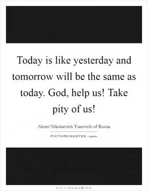 Today is like yesterday and tomorrow will be the same as today. God, help us! Take pity of us! Picture Quote #1