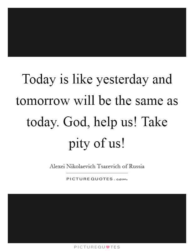Today is like yesterday and tomorrow will be the same as today. God, help us! Take pity of us! Picture Quote #1