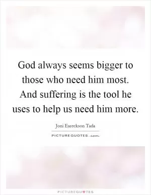God always seems bigger to those who need him most. And suffering is the tool he uses to help us need him more Picture Quote #1