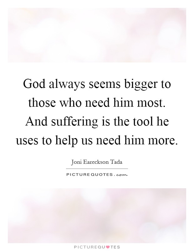 God always seems bigger to those who need him most. And suffering is the tool he uses to help us need him more. Picture Quote #1