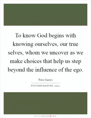 To know God begins with knowing ourselves, our true selves, whom we uncover as we make choices that help us step beyond the influence of the ego Picture Quote #1