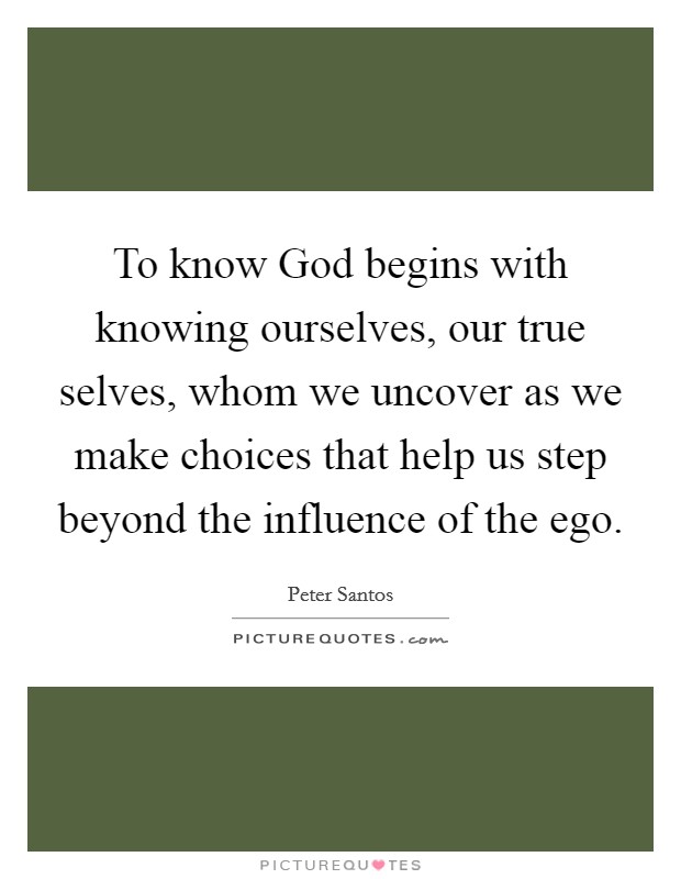 To know God begins with knowing ourselves, our true selves, whom we uncover as we make choices that help us step beyond the influence of the ego. Picture Quote #1