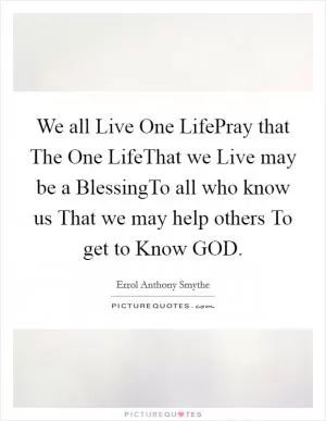 We all Live One LifePray that The One LifeThat we Live may be a BlessingTo all who know us That we may help others To get to Know GOD Picture Quote #1