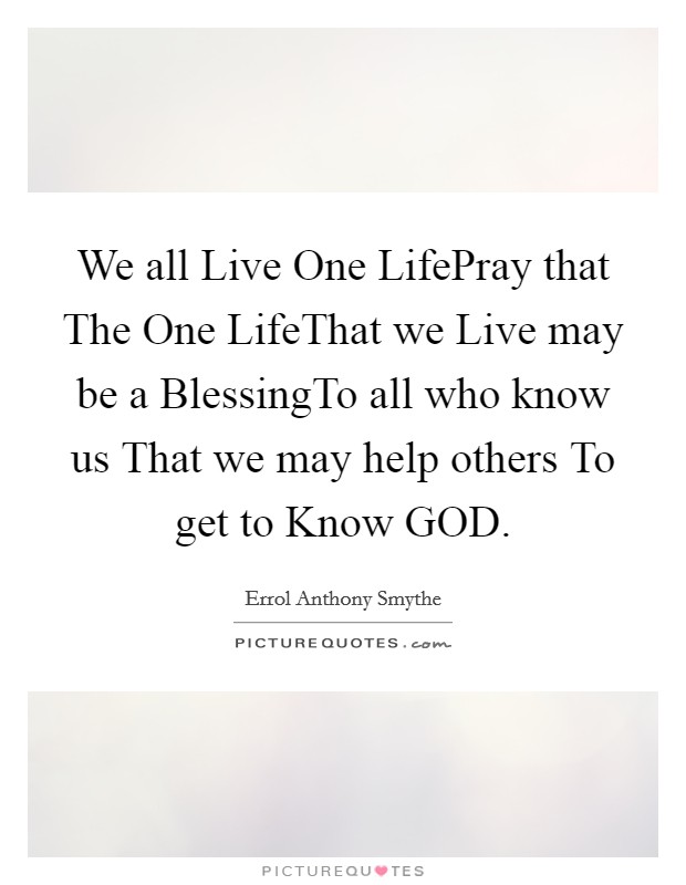 We all Live One LifePray that The One LifeThat we Live may be a BlessingTo all who know us That we may help others To get to Know GOD. Picture Quote #1
