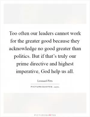 Too often our leaders cannot work for the greater good because they acknowledge no good greater than politics. But if that’s truly our prime directive and highest imperative, God help us all Picture Quote #1