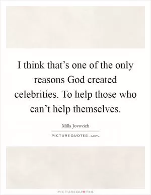 I think that’s one of the only reasons God created celebrities. To help those who can’t help themselves Picture Quote #1