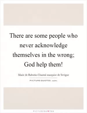 There are some people who never acknowledge themselves in the wrong; God help them! Picture Quote #1