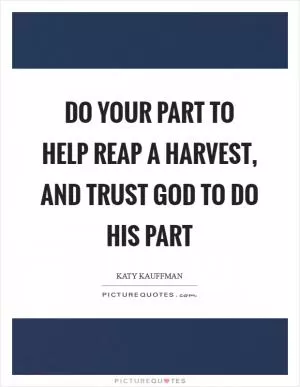 Do your part to help reap a harvest, and trust God to do His part Picture Quote #1