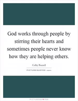 God works through people by stirring their hearts and sometimes people never know how they are helping others Picture Quote #1