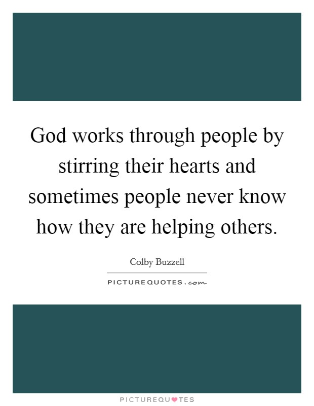 God works through people by stirring their hearts and sometimes people never know how they are helping others. Picture Quote #1
