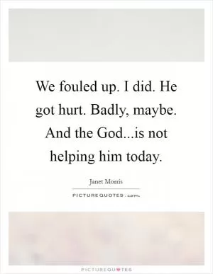 We fouled up. I did. He got hurt. Badly, maybe. And the God...is not helping him today Picture Quote #1