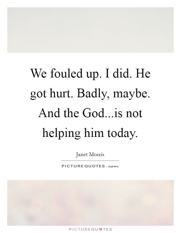 We fouled up. I did. He got hurt. Badly, maybe. And the God...is not helping him today. Picture Quote #1