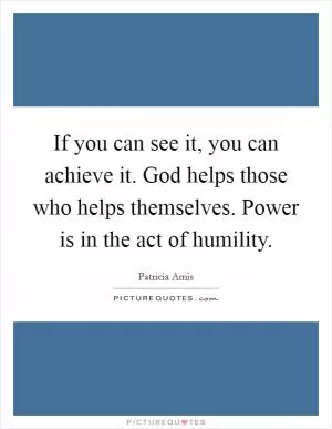If you can see it, you can achieve it. God helps those who helps themselves. Power is in the act of humility Picture Quote #1