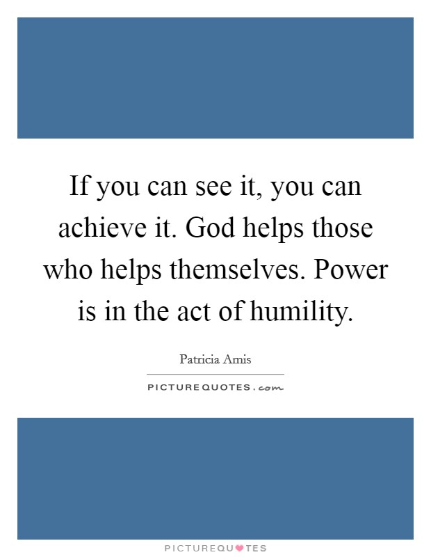If you can see it, you can achieve it. God helps those who helps themselves. Power is in the act of humility. Picture Quote #1