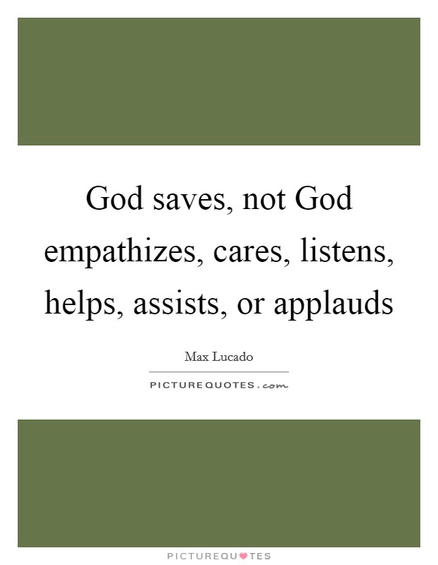 God saves, not God empathizes, cares, listens, helps, assists, or applauds Picture Quote #1