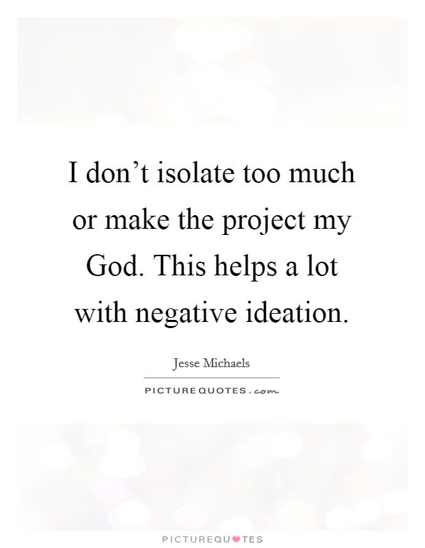 I don't isolate too much or make the project my God. This helps a lot with negative ideation. Picture Quote #1