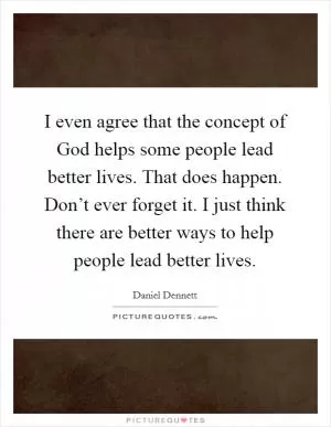 I even agree that the concept of God helps some people lead better lives. That does happen. Don’t ever forget it. I just think there are better ways to help people lead better lives Picture Quote #1