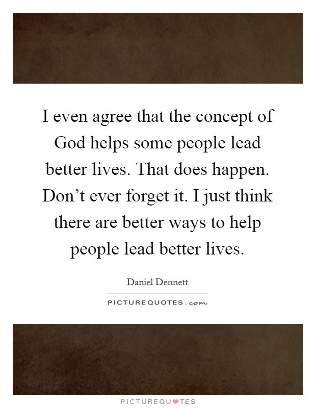 I even agree that the concept of God helps some people lead better lives. That does happen. Don't ever forget it. I just think there are better ways to help people lead better lives. Picture Quote #1