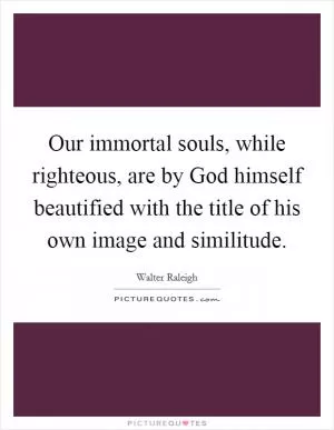 Our immortal souls, while righteous, are by God himself beautified with the title of his own image and similitude Picture Quote #1