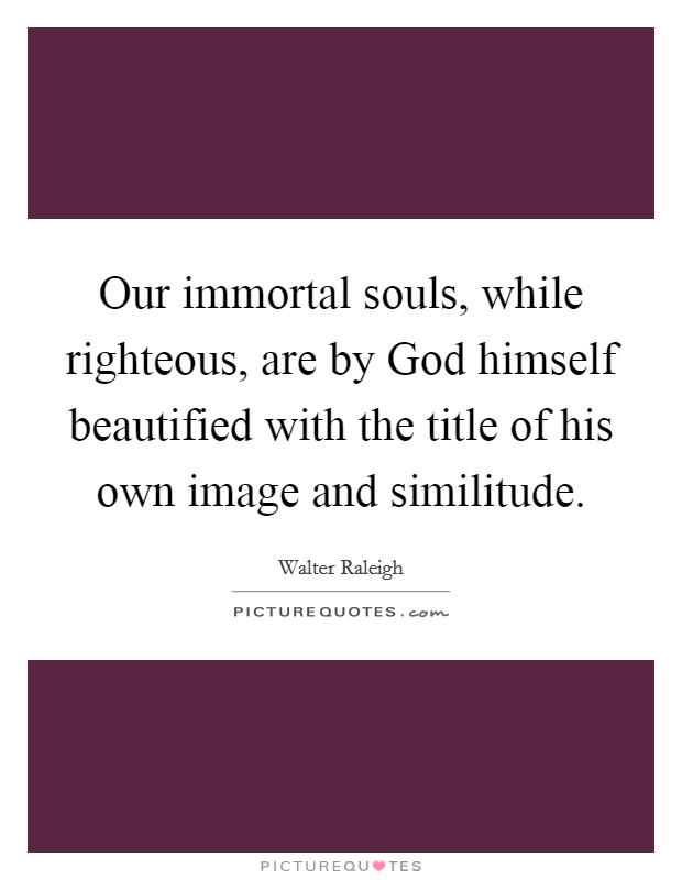 Our immortal souls, while righteous, are by God himself beautified with the title of his own image and similitude. Picture Quote #1