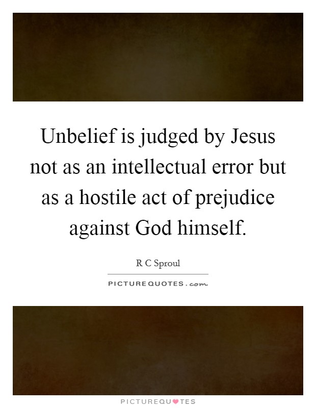 Unbelief is judged by Jesus not as an intellectual error but as a hostile act of prejudice against God himself. Picture Quote #1